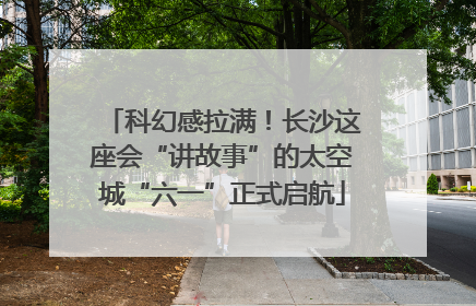 科幻感拉满！长沙这座会“讲故事”的太空城“六一”正式启航