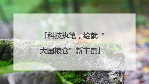 科技执笔，绘就“大国粮仓”新丰景