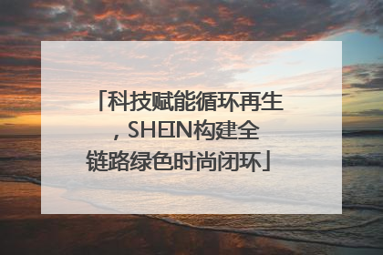 科技赋能循环再生，SHEIN构建全链路绿色时尚闭环