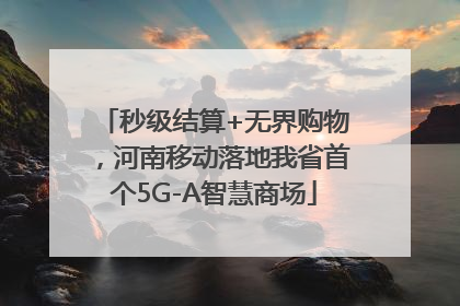 秒级结算+无界购物，河南移动落地我省首个5G-A智慧商场