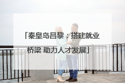 秦皇岛昌黎：搭建就业桥梁 助力人才发展