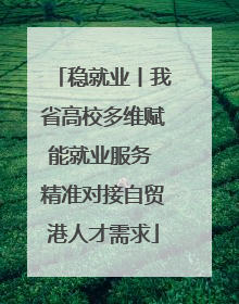 稳就业丨我省高校多维赋能就业服务 精准对接自贸港人才需求