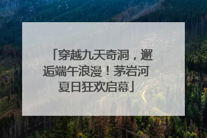 穿越九天奇洞，邂逅端午浪漫！茅岩河夏日狂欢启幕