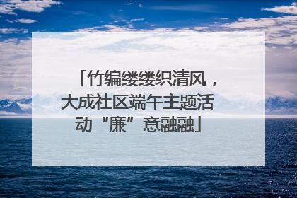 竹编缕缕织清风，大成社区端午主题活动“廉”意融融