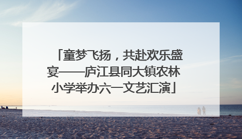 童梦飞扬，共赴欢乐盛宴——庐江县同大镇农林小学举办六一文艺汇演