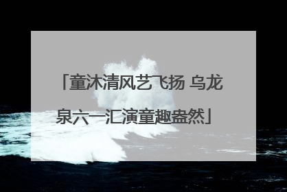 童沐清风艺飞扬 乌龙泉六一汇演童趣盎然