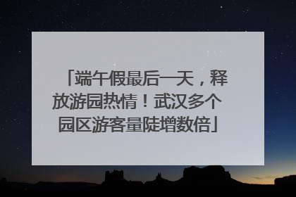 端午假最后一天，释放游园热情！武汉多个园区游客量陡增数倍