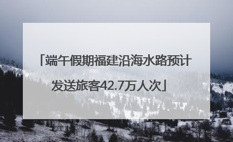 端午假期福建沿海水路预计发送旅客42.7万人次