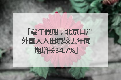 端午假期，北京口岸外国人入出境较去年同期增长34.7%