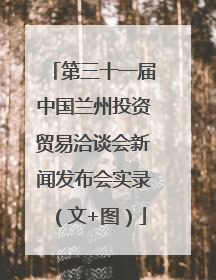 第三十一届中国兰州投资贸易洽谈会新闻发布会实录（文+图）