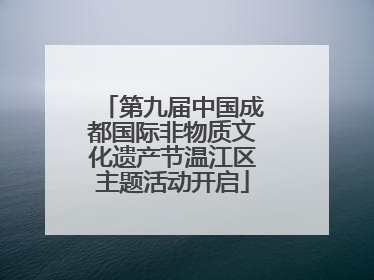 第九届中国成都国际非物质文化遗产节温江区主题活动开启
