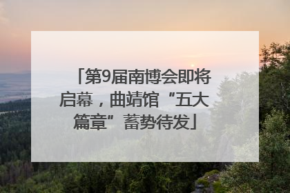 第9届南博会即将启幕，曲靖馆“五大篇章”蓄势待发