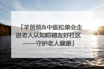 羊爸爸&中医松果会走进老人认知障碍友好社区——守护老人健康