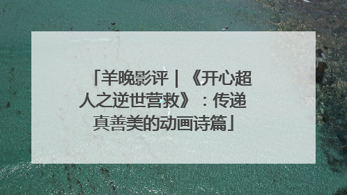 羊晚影评｜《开心超人之逆世营救》：传递真善美的动画诗篇
