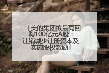 美的集团拟最高回购100亿元A股：注销减少注册资本及实施股权激励