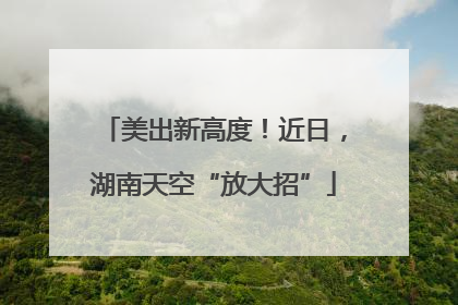 美出新高度！近日，湖南天空“放大招”