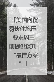 美国向贸易伙伴施压 要求周三前提供谈判“最佳方案”
