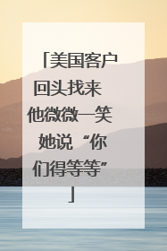 美国客户回头找来 他微微一笑 她说“你们得等等”