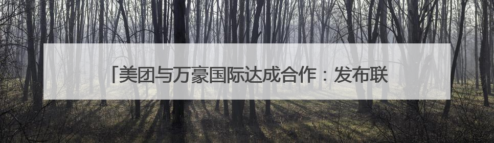 美团与万豪国际达成合作：发布联合会员，探索一站式旅游新体验