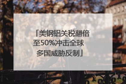 美钢铝关税翻倍至50%冲击全球 多国威胁反制