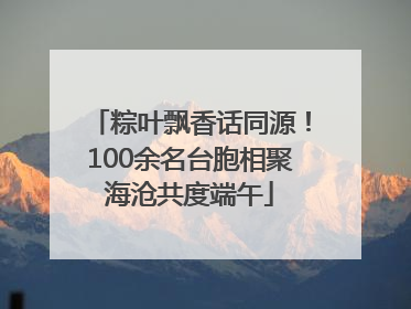 粽叶飘香话同源！100余名台胞相聚海沧共度端午
