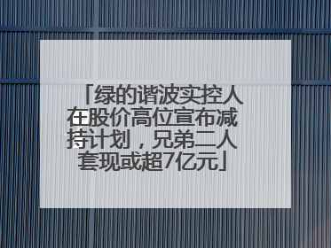 绿的谐波实控人在股价高位宣布减持计划，兄弟二人套现或超7亿元
