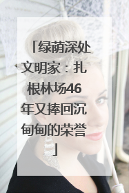 绿荫深处文明家：扎根林场46年又捧回沉甸甸的荣誉