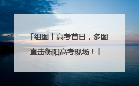 组图丨高考首日，多图直击衡阳高考现场！