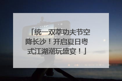统一双萃功夫节空降长沙！开启夏日粤式江湖潮玩盛宴！