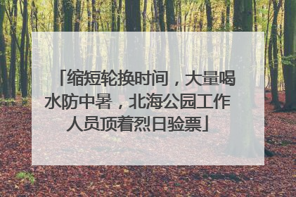 缩短轮换时间，大量喝水防中暑，北海公园工作人员顶着烈日验票