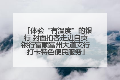 体验“有温度”的银行 封面拍客走进自贡银行富顺富州大道支行打卡特色便民服务