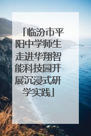临汾市平阳中学师生走进华翔智能科技园开展沉浸式研学实践
