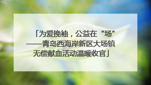 为爱挽袖，公益在“场”——青岛西海岸新区大场镇无偿献血活动温暖收官