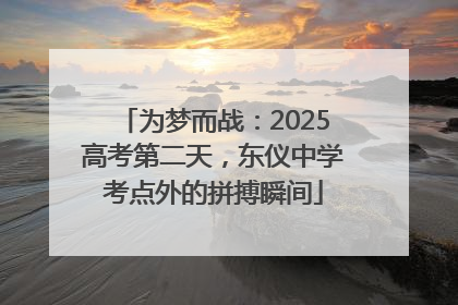 为梦而战：2025高考第二天，东仪中学考点外的拼搏瞬间
