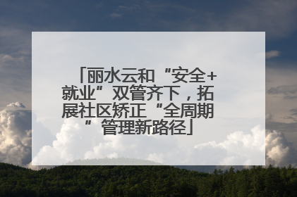 丽水云和“安全+就业”双管齐下，拓展社区矫正“全周期”管理新路径