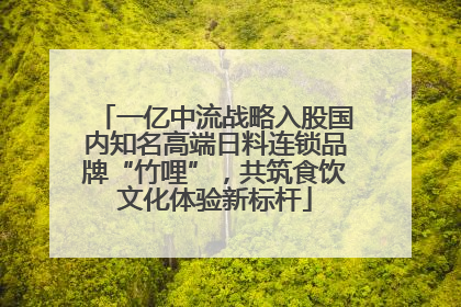 一亿中流战略入股国内知名高端日料连锁品牌“竹哩”，共筑食饮文化体验新标杆
