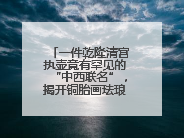 一件乾隆清宫执壶竟有罕见的“中西联名”，揭开铜胎画珐琅器的神秘面纱