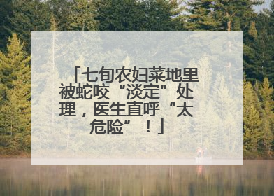 七旬农妇菜地里被蛇咬“淡定”处理，医生直呼“太危险”！