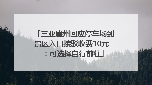 三亚崖州回应停车场到景区入口接驳收费10元：可选择自行前往
