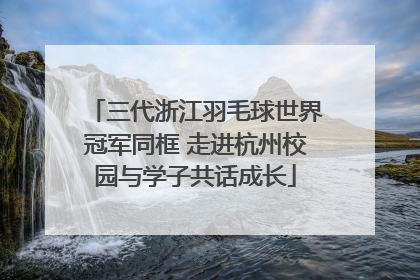三代浙江羽毛球世界冠军同框 走进杭州校园与学子共话成长