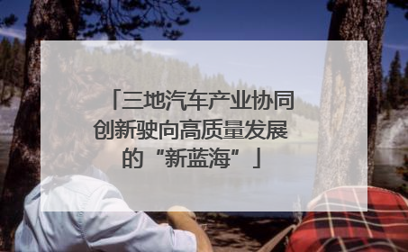 三地汽车产业协同创新驶向高质量发展的“新蓝海”