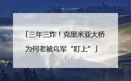 三年三炸！克里米亚大桥为何老被乌军“盯上”