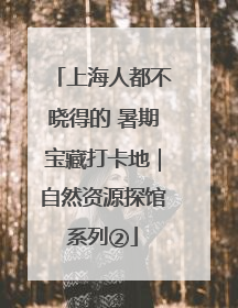 上海人都不晓得的 暑期宝藏打卡地｜自然资源探馆系列②