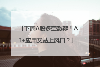 下周A股多空激辩！AI+应用又站上风口？