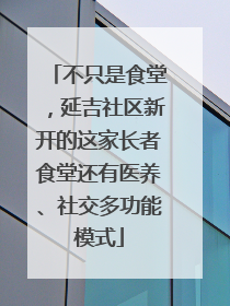 不只是食堂，延吉社区新开的这家长者食堂还有医养、社交多功能模式
