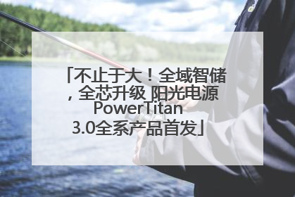 不止于大！全域智储，全芯升级 阳光电源PowerTitan3.0全系产品首发