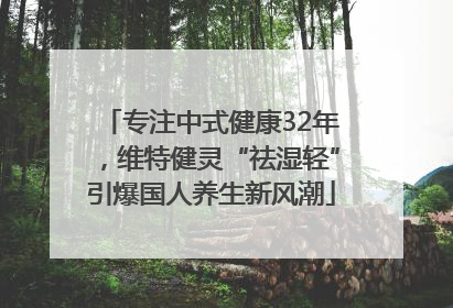 专注中式健康32年，维特健灵“祛湿轻”引爆国人养生新风潮