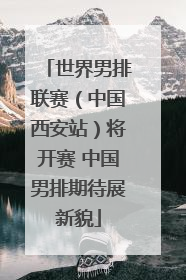 世界男排联赛（中国西安站）将开赛 中国男排期待展新貌