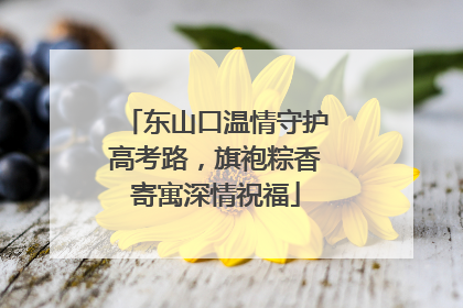 东山口温情守护高考路，旗袍粽香寄寓深情祝福