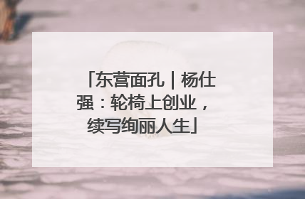 东营面孔｜杨仕强：轮椅上创业，续写绚丽人生